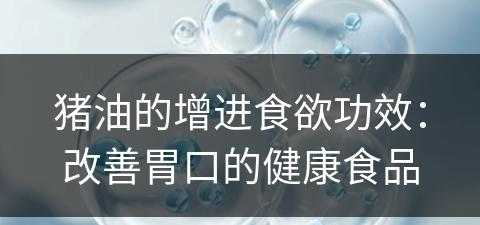 猪油的增进食欲功效：改善胃口的健康食品